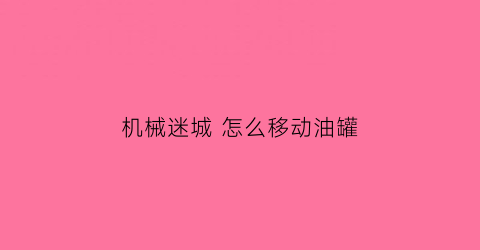 “机械迷城怎么移动油罐(机械迷城怎么得到壶里的油)